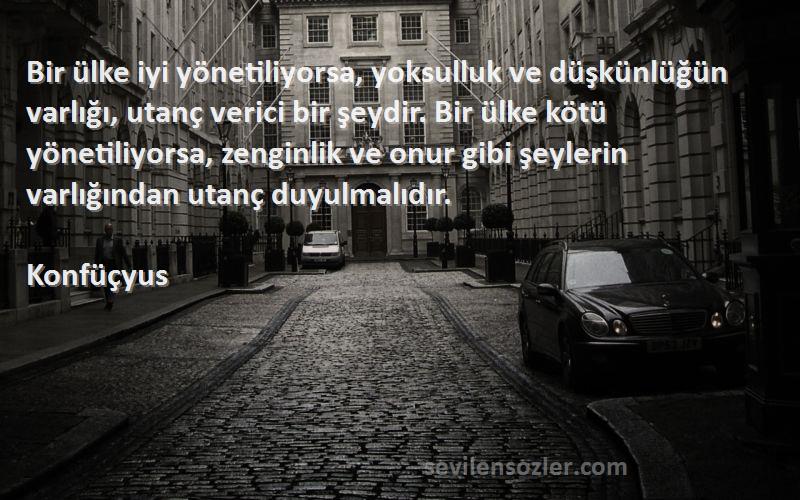 Konfüçyus Sözleri 
Bir ülke iyi yönetiliyorsa, yoksulluk ve düşkünlüğün varlığı, utanç verici bir şeydir. Bir ülke kötü yönetiliyorsa, zenginlik ve onur gibi şeylerin varlığından utanç duyulmalıdır.