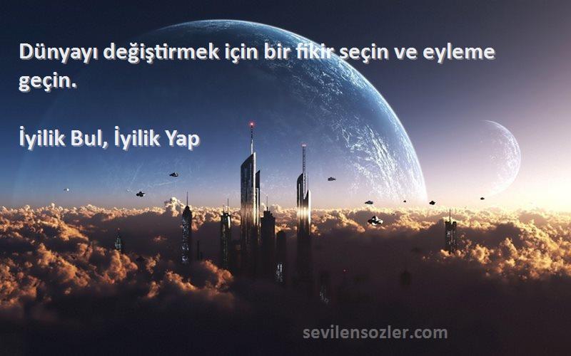 İyilik Bul, İyilik Yap Sözleri 
Dünyayı değiştirmek için bir fikir seçin ve eyleme geçin.