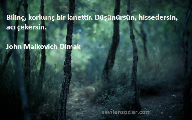 John Malkovich Olmak Sözleri 
Bilinç, korkunç bir lanettir. Düşünürsün, hissedersin, acı çekersin.