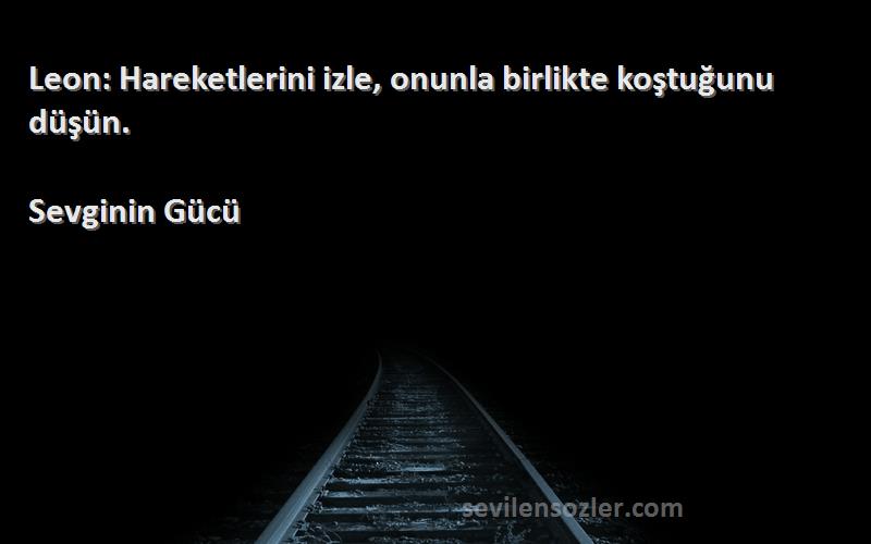 Sevginin Gücü Sözleri 
Leon: Hareketlerini izle, onunla birlikte koştuğunu düşün.