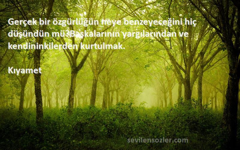 Kıyamet Sözleri 
Gerçek bir özgürlüğün neye benzeyeceğini hiç düşündün mü?Başkalarının yargılarından ve kendininkilerden kurtulmak.