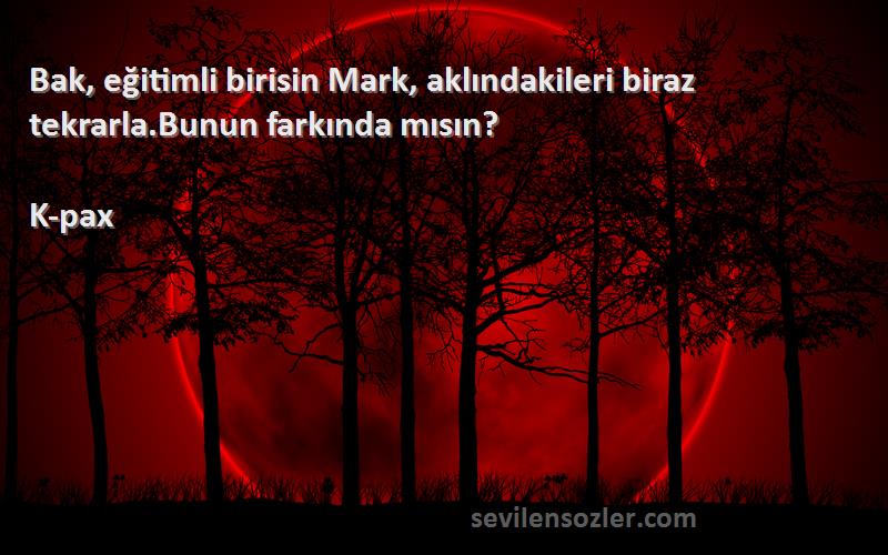 K-pax Sözleri 
Bak, eğitimli birisin Mark, aklındakileri biraz tekrarla.Bunun farkında mısın?