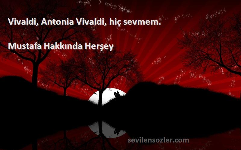 Mustafa Hakkında Herşey Sözleri 
Vivaldi, Antonia Vivaldi, hiç sevmem.