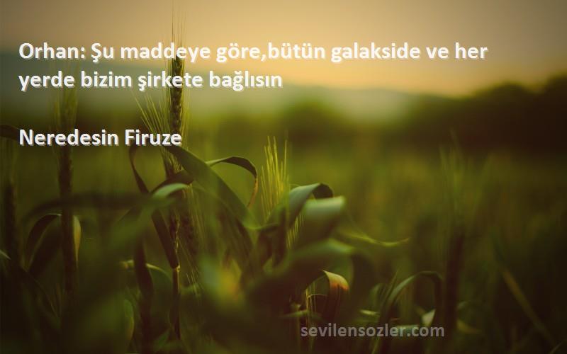 Neredesin Firuze Sözleri 
Orhan: Şu maddeye göre,bütün galakside ve her yerde bizim şirkete bağlısın