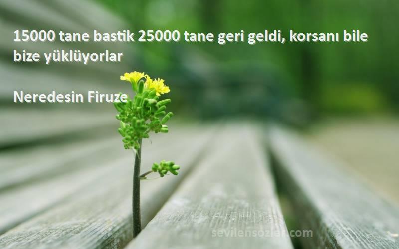 Neredesin Firuze Sözleri 
15000 tane bastik 25000 tane geri geldi, korsanı bile bize yüklüyorlar