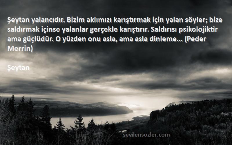 Şeytan Sözleri 
Şeytan yalancıdır. Bizim aklımızı karıştırmak için yalan söyler; bize saldırmak içinse yalanlar gerçekle karıştırır. Saldırısı psikolojiktir ama güçlüdür. O yüzden onu asla, ama asla dinleme... (Peder Merrin)