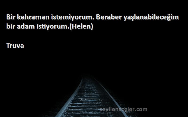 Truva Sözleri 
Bir kahraman istemiyorum. Beraber yaşlanabileceğim bir adam istiyorum.(Helen)