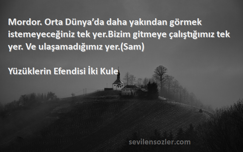 Yüzüklerin Efendisi İki Kule Sözleri 
Mordor. Orta Dünya’da daha yakından görmek istemeyeceğiniz tek yer.Bizim gitmeye çalıştığımız tek yer. Ve ulaşamadığımız yer.(Sam)