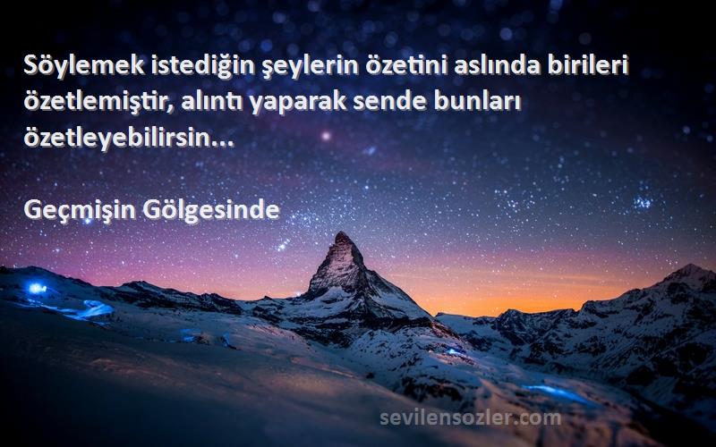 Geçmişin Gölgesinde Sözleri 
Söylemek istediğin şeylerin özetini aslında birileri özetlemiştir, alıntı yaparak sende bunları özetleyebilirsin...