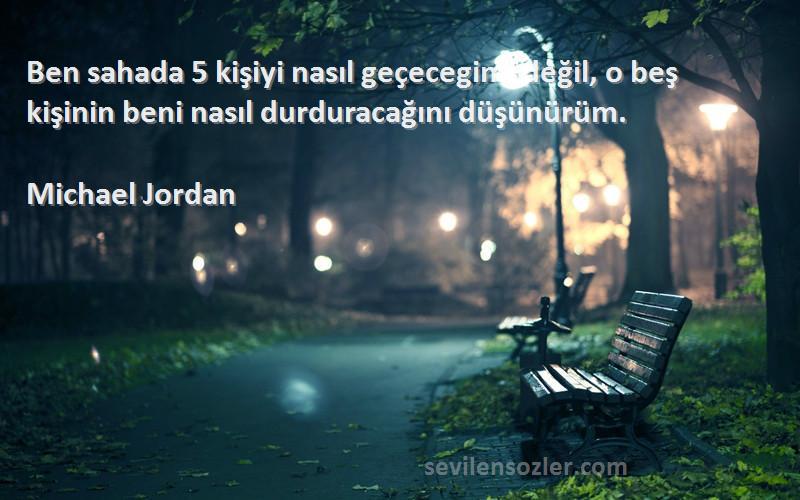 Michael Jordan Sözleri 
Ben sahada 5 kişiyi nasıl geçecegimi değil, o beş kişinin beni nasıl durduracağını düşünürüm.