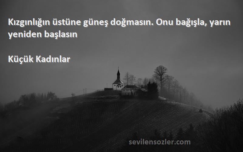 Küçük Kadınlar Sözleri 
Kızgınlığın üstüne güneş doğmasın. Onu bağışla, yarın yeniden başlasın