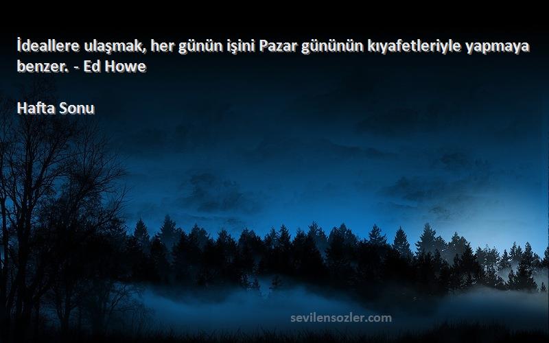 Hafta Sonu Sözleri 
İdeallere ulaşmak, her günün işini Pazar gününün kıyafetleriyle yapmaya benzer. - Ed Howe