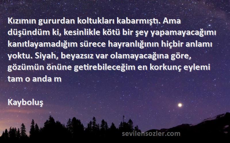 Kayboluş Sözleri 
Kızımın gururdan koltukları kabarmıştı. Ama düşündüm ki, kesinlikle kötü bir şey yapamayacağımı kanıtlayamadığım sürece hayranlığının hiçbir anlamı yoktu. Siyah, beyazsız var olamayacağına göre, gözümün önüne getirebileceğim en korkunç eylemi tam o anda m