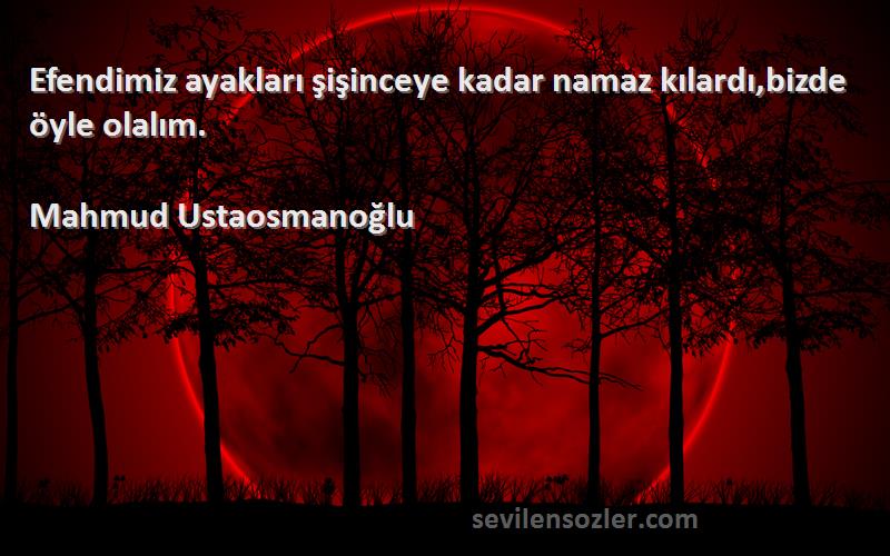 Mahmud Ustaosmanoğlu Sözleri 
Efendimiz ayakları şişinceye kadar namaz kılardı,bizde öyle olalım.