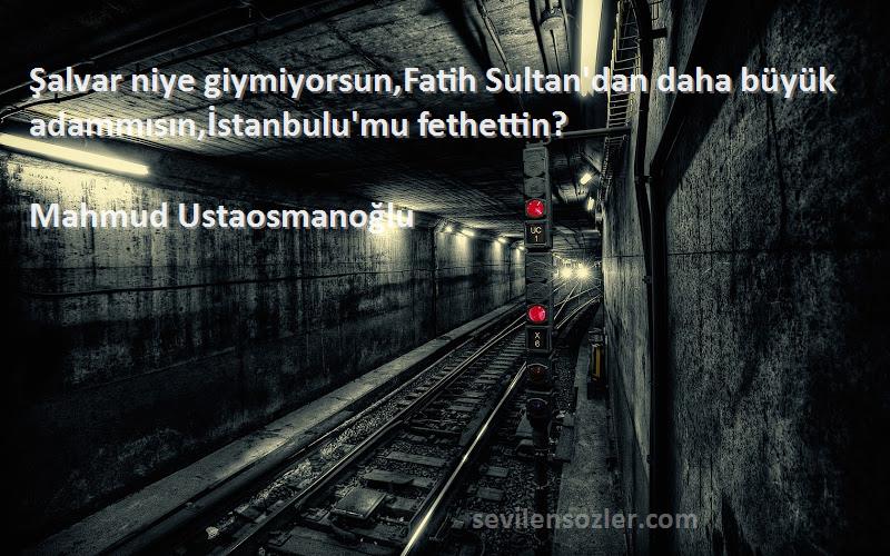 Mahmud Ustaosmanoğlu Sözleri 
Şalvar niye giymiyorsun,Fatih Sultan'dan daha büyük adammısın,İstanbulu'mu fethettin?