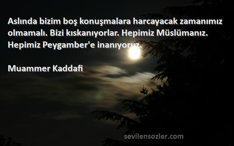 Muammer Kaddafi Sözleri 
Aslında bizim boş konuşmalara harcayacak zamanımız olmamalı. Bizi kıskanıyorlar. Hepimiz Müslümanız. Hepimiz Peygamber'e inanıyoruz.