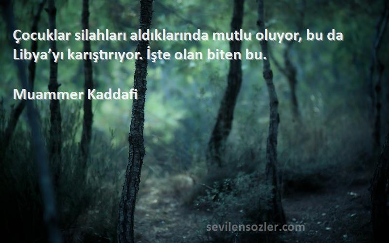 Muammer Kaddafi Sözleri 
Çocuklar silahları aldıklarında mutlu oluyor, bu da Libya’yı karıştırıyor. İşte olan biten bu.