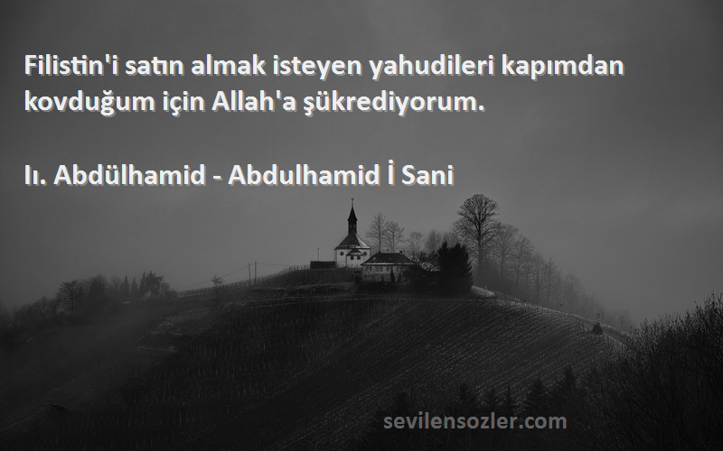 Iı. Abdülhamid - Abdulhamid İ Sani Sözleri 
Filistin'i satın almak isteyen yahudileri kapımdan kovduğum için Allah'a şükrediyorum.