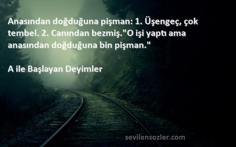 A ile Başlayan Deyimler Sözleri 
Anasından doğduğuna pişman: 1. Üşengeç, çok tembel. 2. Canından bezmiş.O işi yaptı ama anasından doğduğuna bin pişman.