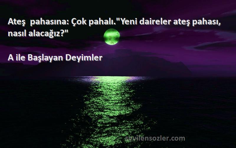 A ile Başlayan Deyimler Sözleri 
Ateş pahasına: Çok pahalı.Yeni daireler ateş pahası, nasıl alacağız?