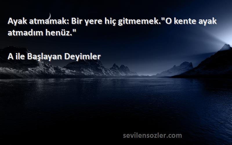 A ile Başlayan Deyimler Sözleri 
Ayak atmamak: Bir yere hiç gitmemek.O kente ayak atmadım henüz.