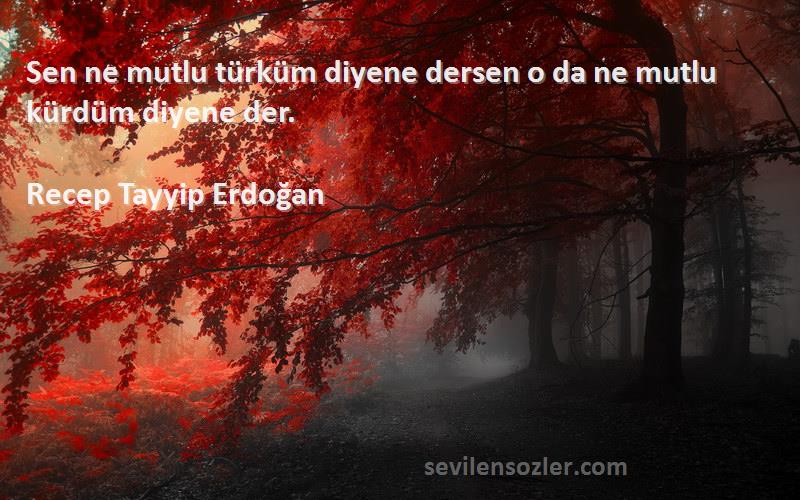 Recep Tayyip Erdoğan Sözleri 
Sen ne mutlu türküm diyene dersen o da ne mutlu kürdüm diyene der.