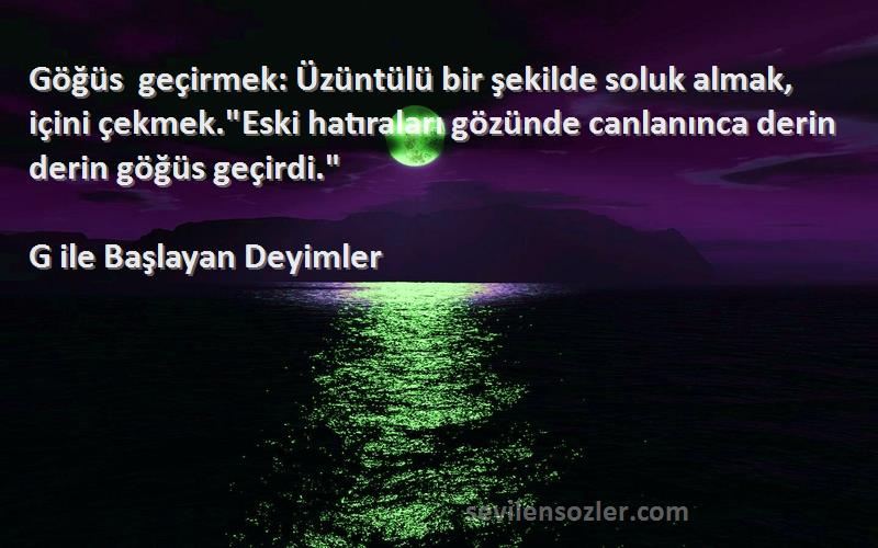 G ile Başlayan Deyimler Sözleri 
Göğüs geçirmek: Üzüntülü bir şekilde soluk almak, içini çekmek.Eski hatıraları gözünde canlanınca derin derin göğüs geçirdi.