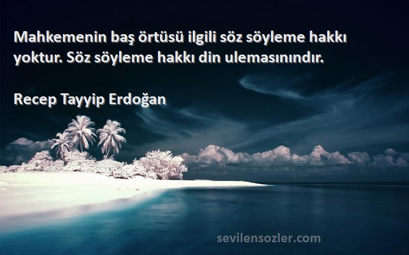 Recep Tayyip Erdoğan Sözleri 
Mahkemenin baş örtüsü ilgili söz söyleme hakkı yoktur. Söz söyleme hakkı din ulemasınındır.