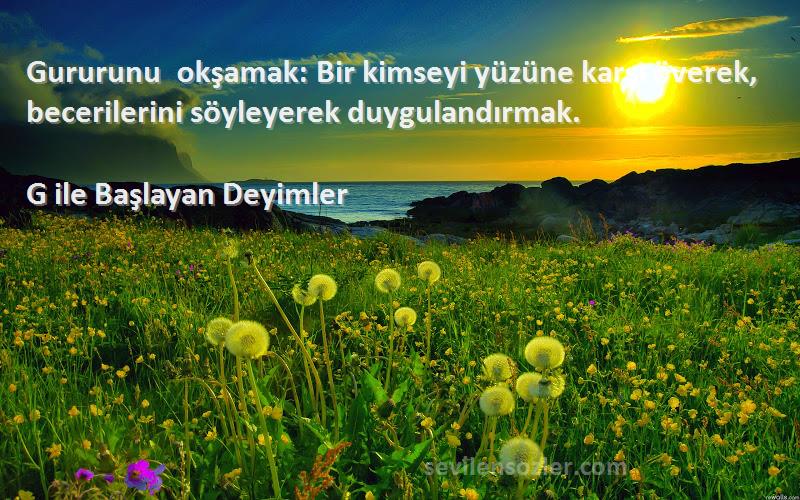 G ile Başlayan Deyimler Sözleri 
Gururunu okşamak: Bir kimseyi yüzüne karşı överek, becerilerini söyleyerek duygulandırmak.