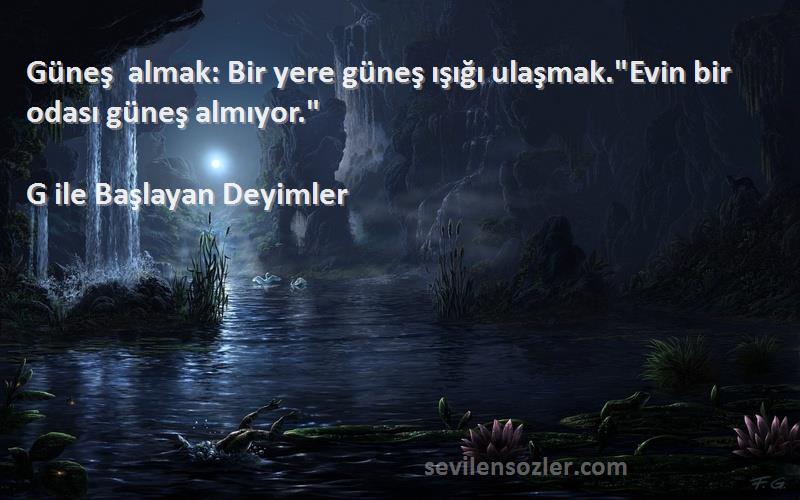 G ile Başlayan Deyimler Sözleri 
Güneş almak: Bir yere güneş ışığı ulaşmak.Evin bir odası güneş almıyor.