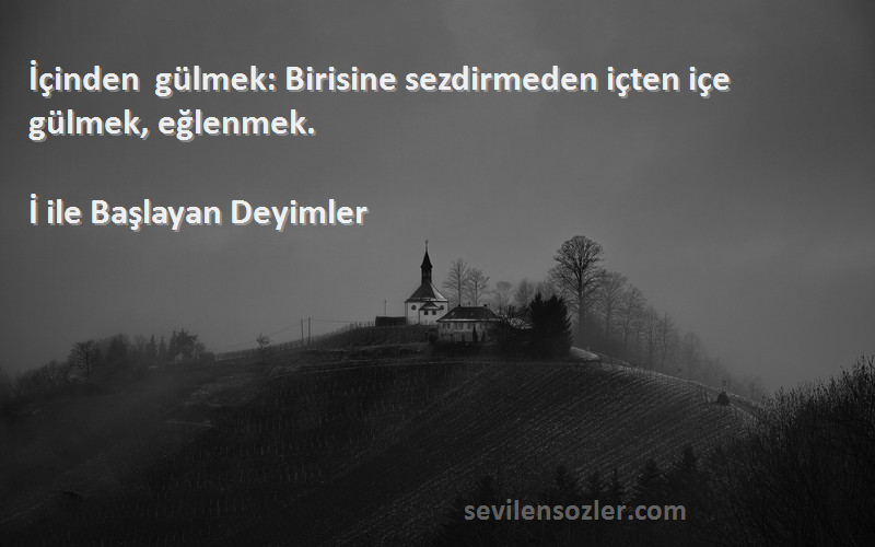 İ ile Başlayan Deyimler Sözleri 
İçinden gülmek: Birisine sezdirmeden içten içe gülmek, eğlenmek.