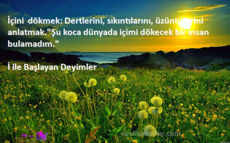 İ ile Başlayan Deyimler Sözleri 
İçini dökmek: Dertlerini, sıkıntılarını, üzüntülerini anlatmak.Şu koca dünyada içimi dökecek bir insan bulamadım.