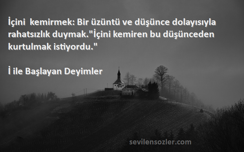 İ ile Başlayan Deyimler Sözleri 
İçini kemirmek: Bir üzüntü ve düşünce dolayısıyla rahatsızlık duymak.İçini kemiren bu düşünceden kurtulmak istiyordu.