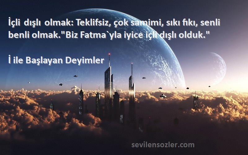 İ ile Başlayan Deyimler Sözleri 
İçli dışlı olmak: Teklifsiz, çok samimi, sıkı fıkı, senli benli olmak.Biz Fatma`yla iyice içli dışlı olduk.