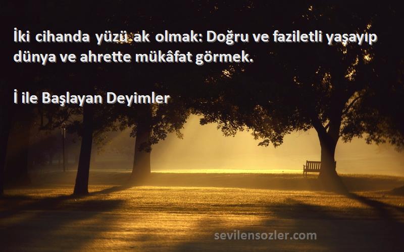 İ ile Başlayan Deyimler Sözleri 
İki cihanda yüzü ak olmak: Doğru ve faziletli yaşayıp dünya ve ahrette mükâfat görmek.