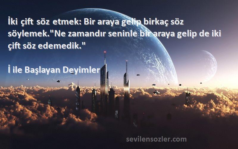 İ ile Başlayan Deyimler Sözleri 
İki çift söz etmek: Bir araya gelip birkaç söz söylemek.Ne zamandır seninle bir araya gelip de iki çift söz edemedik.