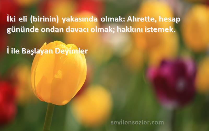 İ ile Başlayan Deyimler Sözleri 
İki eli (birinin) yakasında olmak: Ahrette, hesap gününde ondan davacı olmak; hakkını istemek.