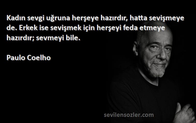 Paulo Coelho Sözleri 
Kadın sevgi uğruna herşeye hazırdır, hatta sevişmeye de. Erkek ise sevişmek için herşeyi feda etmeye hazırdır; sevmeyi bile.