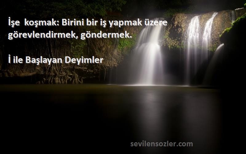 İ ile Başlayan Deyimler Sözleri 
İşe koşmak: Birini bir iş yapmak üzere görevlendirmek, göndermek.