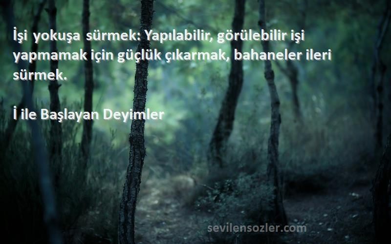 İ ile Başlayan Deyimler Sözleri 
İşi yokuşa sürmek: Yapılabilir, görülebilir işi yapmamak için güçlük çıkarmak, bahaneler ileri sürmek.