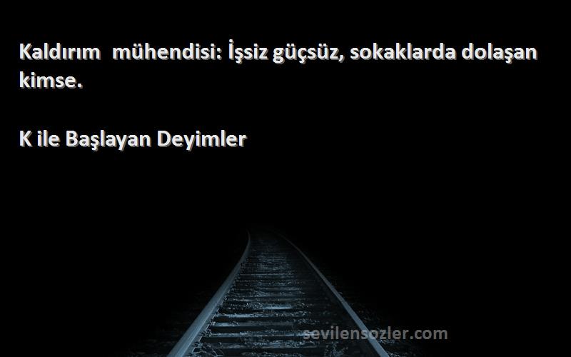 K ile Başlayan Deyimler Sözleri 
Kaldırım mühendisi: İşsiz güçsüz, sokaklarda dolaşan kimse.