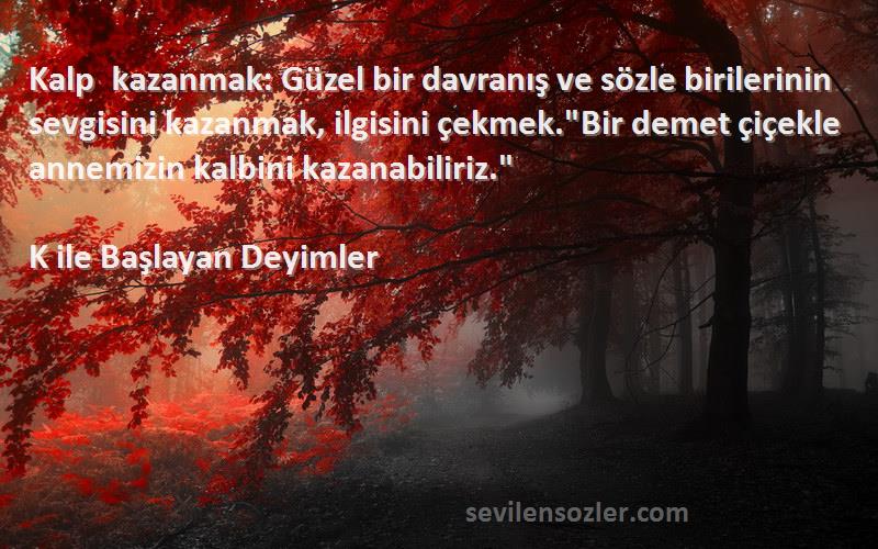 K ile Başlayan Deyimler Sözleri 
Kalp kazanmak: Güzel bir davranış ve sözle birilerinin sevgisini kazanmak, ilgisini çekmek.Bir demet çiçekle annemizin kalbini kazanabiliriz.