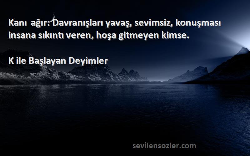 K ile Başlayan Deyimler Sözleri 
Kanı ağır: Davranışları yavaş, sevimsiz, konuşması insana sıkıntı veren, hoşa gitmeyen kimse.