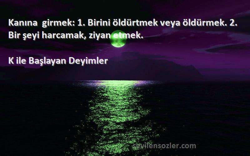 K ile Başlayan Deyimler Sözleri 
Kanına girmek: 1. Birini öldürtmek veya öldürmek. 2. Bir şeyi harcamak, ziyan etmek.