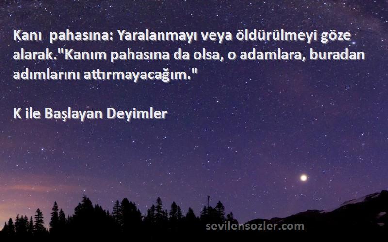 K ile Başlayan Deyimler Sözleri 
Kanı pahasına: Yaralanmayı veya öldürülmeyi göze alarak.Kanım pahasına da olsa, o adamlara, buradan adımlarını attırmayacağım.