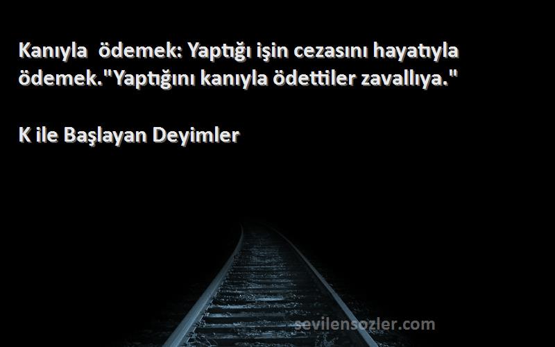 K ile Başlayan Deyimler Sözleri 
Kanıyla ödemek: Yaptığı işin cezasını hayatıyla ödemek.Yaptığını kanıyla ödettiler zavallıya.