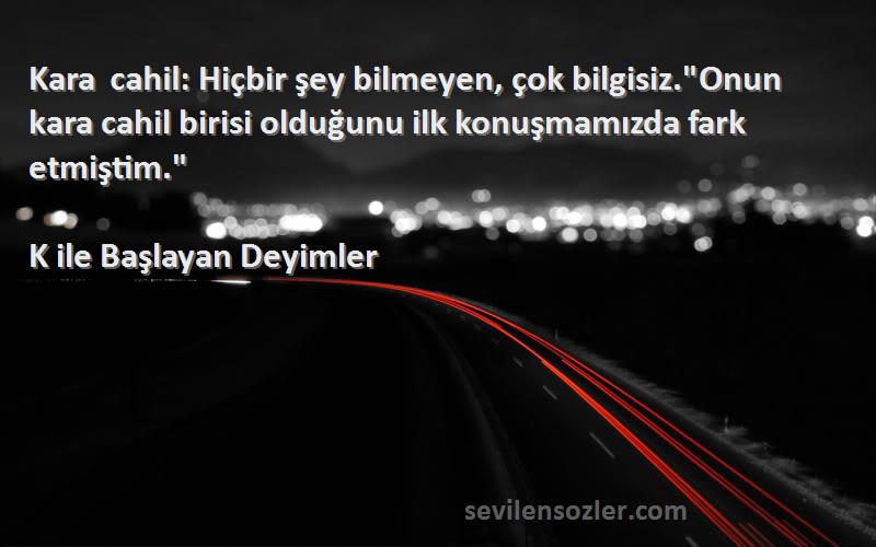 K ile Başlayan Deyimler Sözleri 
Kara cahil: Hiçbir şey bilmeyen, çok bilgisiz.Onun kara cahil birisi olduğunu ilk konuşmamızda fark etmiştim.