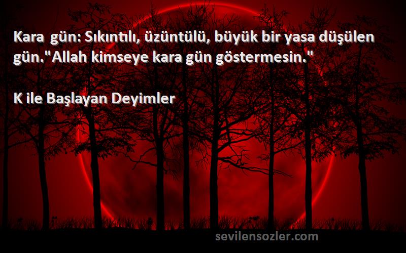 K ile Başlayan Deyimler Sözleri 
Kara gün: Sıkıntılı, üzüntülü, büyük bir yasa düşülen gün.Allah kimseye kara gün göstermesin.