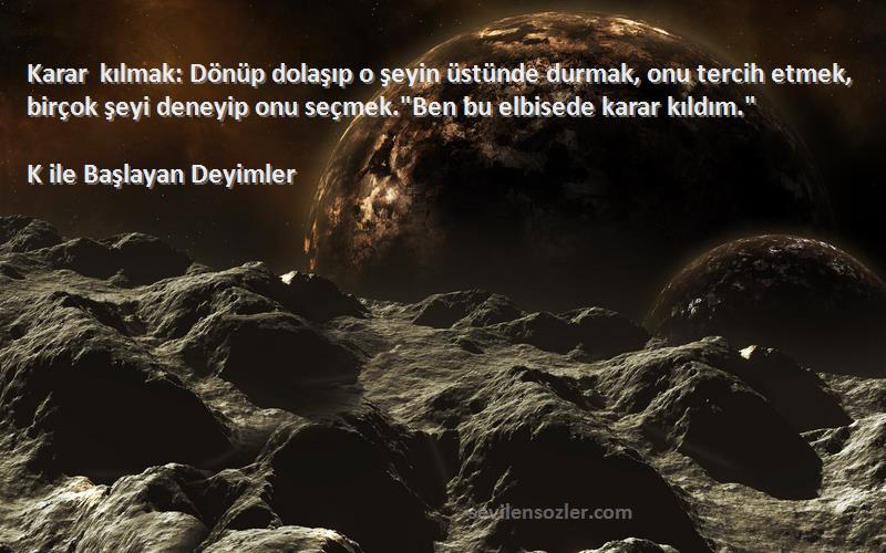 K ile Başlayan Deyimler Sözleri 
Karar kılmak: Dönüp dolaşıp o şeyin üstünde durmak, onu tercih etmek, birçok şeyi deneyip onu seçmek.Ben bu elbisede karar kıldım.