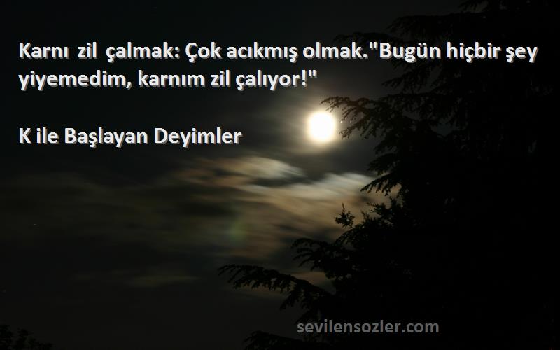 K ile Başlayan Deyimler Sözleri 
Karnı zil çalmak: Çok acıkmış olmak.Bugün hiçbir şey yiyemedim, karnım zil çalıyor!